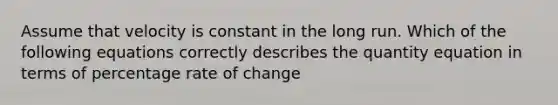 Assume that velocity is constant in the long run. Which of the following equations correctly describes the quantity equation in terms of percentage rate of change