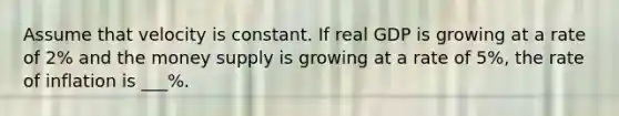 Assume that velocity is constant. If real GDP is growing at a rate of 2% and the money supply is growing at a rate of 5%, the rate of inflation is ___%.