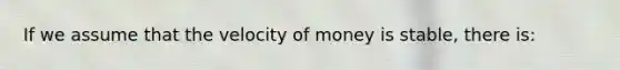 If we assume that the velocity of money is stable, there is: