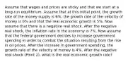 Assume that wages and prices are sticky and that we start at a long-run equilibrium. Assume that at this initial point, the growth rate of the money supply is 6%, the growth rate of the velocity of money is 0% and that the real economic growth is 5%. Now assume that there is a negative real shock. After the negative real shock, the inflation rate in the economy is 7%. Now assume that the federal government decides to increase government spending in order to combat the situation resulting from the rise in oil prices. After the increase in government spending, the growth rate of the velocity of money is 4%. After the negative real shock (Point 2), what is the real economic growth rate?