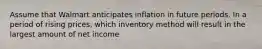 Assume that Walmart anticipates inflation in future periods. In a period of rising prices, which inventory method will result in the largest amount of net income