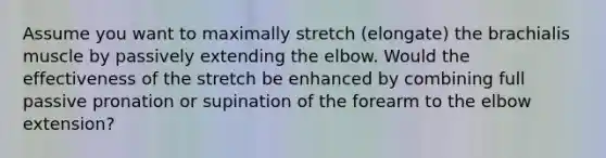 Assume you want to maximally stretch (elongate) the brachialis muscle by passively extending the elbow. Would the effectiveness of the stretch be enhanced by combining full passive pronation or supination of the forearm to the elbow extension?