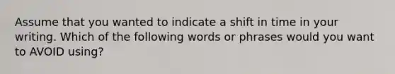 Assume that you wanted to indicate a shift in time in your writing. Which of the following words or phrases would you want to AVOID using?