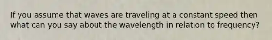 If you assume that waves are traveling at a constant speed then what can you say about the wavelength in relation to frequency?