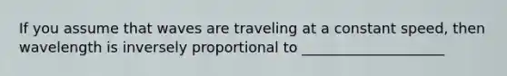 If you assume that waves are traveling at a constant speed, then wavelength is inversely proportional to ____________________
