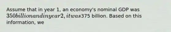 Assume that in year 1, an economy's nominal GDP was 350 billion and in year 2, it was375 billion. Based on this information, we