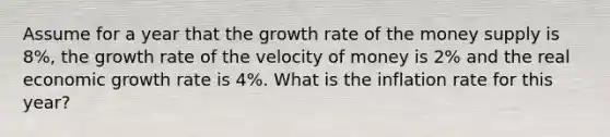 Assume for a year that the growth rate of the money supply is 8%, the growth rate of the velocity of money is 2% and the real economic growth rate is 4%. What is the inflation rate for this year?