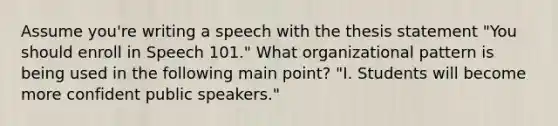 Assume you're writing a speech with the thesis statement "You should enroll in Speech 101." What organizational pattern is being used in the following main point? "I. Students will become more confident public speakers."