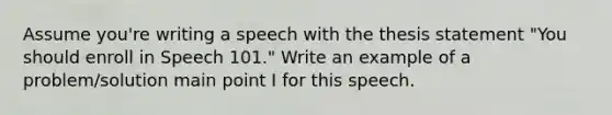 Assume you're writing a speech with the thesis statement "You should enroll in Speech 101." Write an example of a problem/solution main point I for this speech.