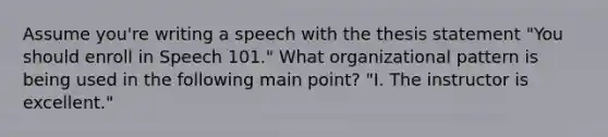 Assume you're writing a speech with the thesis statement "You should enroll in Speech 101." What organizational pattern is being used in the following main point? "I. The instructor is excellent."