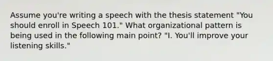 Assume you're writing a speech with the thesis statement "You should enroll in Speech 101." What organizational pattern is being used in the following main point? "I. You'll improve your listening skills."