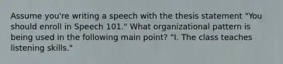 Assume you're writing a speech with the thesis statement "You should enroll in Speech 101." What organizational pattern is being used in the following main point? "I. The class teaches listening skills."