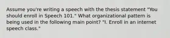 Assume you're writing a speech with the thesis statement "You should enroll in Speech 101." What organizational pattern is being used in the following main point? "I. Enroll in an internet speech class."