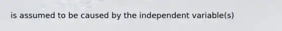 is assumed to be caused by the independent variable(s)