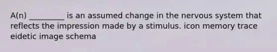 A(n) _________ is an assumed change in the nervous system that reflects the impression made by a stimulus.​ ​icon ​memory trace ​eidetic image ​schema