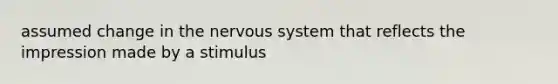 assumed change in the nervous system that reflects the impression made by a stimulus