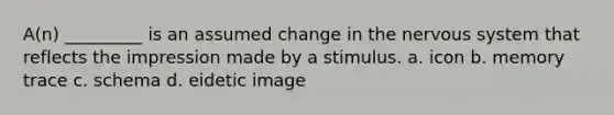 A(n) _________ is an assumed change in the nervous system that reflects the impression made by a stimulus. a. icon b. memory trace c. schema d. eidetic image