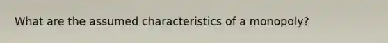 What are the assumed characteristics of a monopoly?