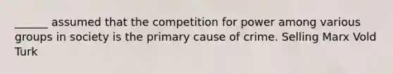 ______ assumed that the competition for power among various groups in society is the primary cause of crime. Selling Marx Vold Turk