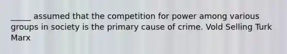 _____ assumed that the competition for power among various groups in society is the primary cause of crime. Vold Selling Turk Marx