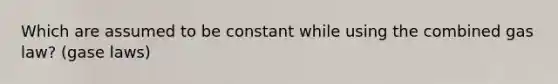 Which are assumed to be constant while using the combined gas law? (gase laws)