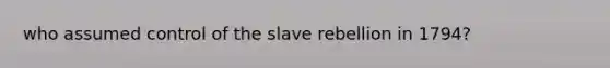 who assumed control of the slave rebellion in 1794?