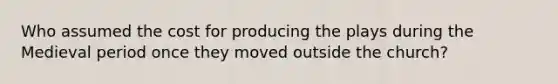 Who assumed the cost for producing the plays during the Medieval period once they moved outside the church?