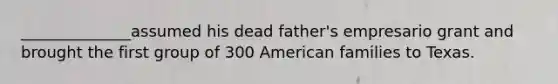 ______________assumed his dead father's empresario grant and brought the first group of 300 American families to Texas.