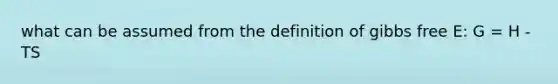 what can be assumed from the definition of gibbs free E: G = H - TS