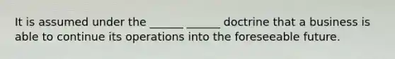 It is assumed under the ______ ______ doctrine that a business is able to continue its operations into the foreseeable future.
