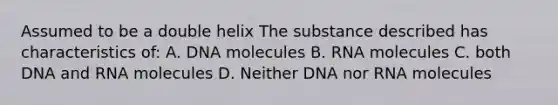 Assumed to be a double helix The substance described has characteristics of: A. DNA molecules B. RNA molecules C. both DNA and RNA molecules D. Neither DNA nor RNA molecules