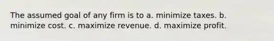 The assumed goal of any firm is to a. minimize taxes. b. minimize cost. c. maximize revenue. d. maximize profit.