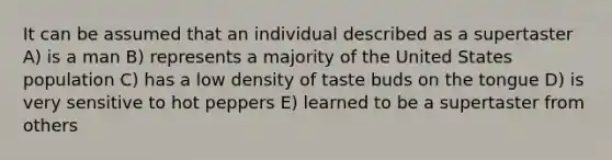 It can be assumed that an individual described as a supertaster A) is a man B) represents a majority of the United States population C) has a low density of taste buds on the tongue D) is very sensitive to hot peppers E) learned to be a supertaster from others