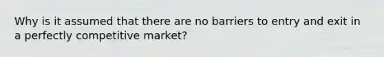 Why is it assumed that there are no barriers to entry and exit in a perfectly competitive market?