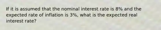 If it is assumed that the nominal interest rate is 8% and the expected rate of inflation is 3%, what is the expected real interest rate?