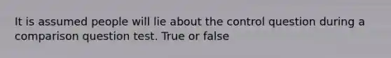 It is assumed people will lie about the control question during a comparison question test. True or false