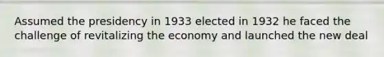 Assumed the presidency in 1933 elected in 1932 he faced the challenge of revitalizing the economy and launched <a href='https://www.questionai.com/knowledge/kJSTumESvi-the-new-deal' class='anchor-knowledge'>the new deal</a>