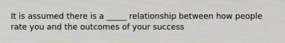 It is assumed there is a _____ relationship between how people rate you and the outcomes of your success