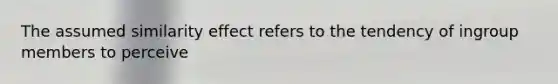 The assumed similarity effect refers to the tendency of ingroup members to perceive