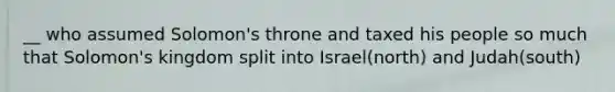 __ who assumed Solomon's throne and taxed his people so much that Solomon's kingdom split into Israel(north) and Judah(south)