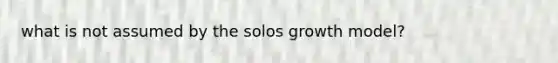 what is not assumed by the solos growth model?