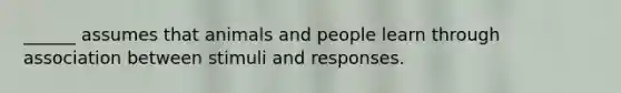 ______ assumes that animals and people learn through association between stimuli and responses.