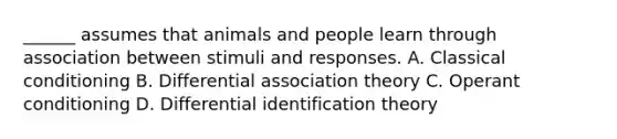 ______ assumes that animals and people learn through association between stimuli and responses. A. Classical conditioning B. Differential association theory C. Operant conditioning D. Differential identification theory