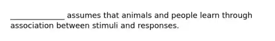 ______________ assumes that animals and people learn through association between stimuli and responses.