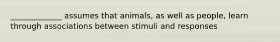 _____________ assumes that animals, as well as people, learn through associations between stimuli and responses