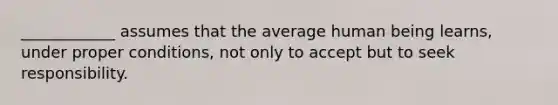 ____________ assumes that the average human being learns, under proper conditions, not only to accept but to seek responsibility.