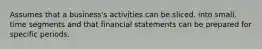 Assumes that a business's activities can be sliced. into small. time segments and that financial statements can be prepared for specific periods.