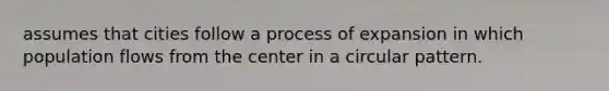 assumes that cities follow a process of expansion in which population flows from the center in a circular pattern.