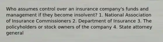 Who assumes control over an insurance company's funds and management if they become insolvent? 1. National Association of Insurance Commissioners 2. Department of Insurance 3. The policyholders or stock owners of the company 4. State attorney general