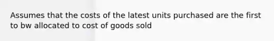 Assumes that the costs of the latest units purchased are the first to bw allocated to cost of goods sold